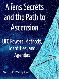 Title: Alien Secrets and the Path to Ascension: UFO Powers, Methods, Identities, and Agendas Amidst a Scientific Inquiry, Author: Scott R. Campbell
