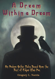 Title: A Dream Within A Dream: 6 Modern Gothic Tales Based Upon The Best of Edgar Allan Poe, Author: Gregory L. Norris