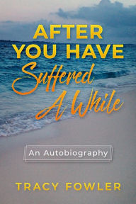 Title: After You Have Suffered A While: An Autobiography, Author: Tracy Fowler