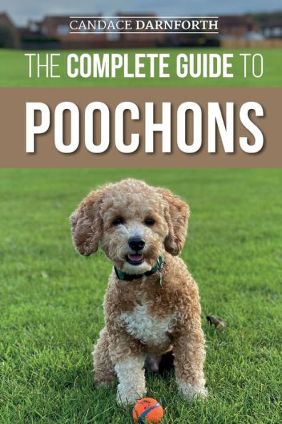 The Complete Guide to Poochons: Choosing, Training, Feeding, Socializing, and Loving Your New Poochon (Bichon Poo) Puppy