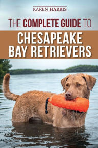 Title: The Complete Guide to Chesapeake Bay Retrievers: Training, Socializing, Feeding, Exercising, Caring for, and Loving Your New Chessie Puppy, Author: Karen Harris