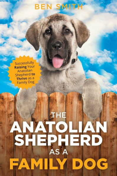 The Anatolian Shepherd as a Family Dog: Successfully Raising Your to Thrive Dog