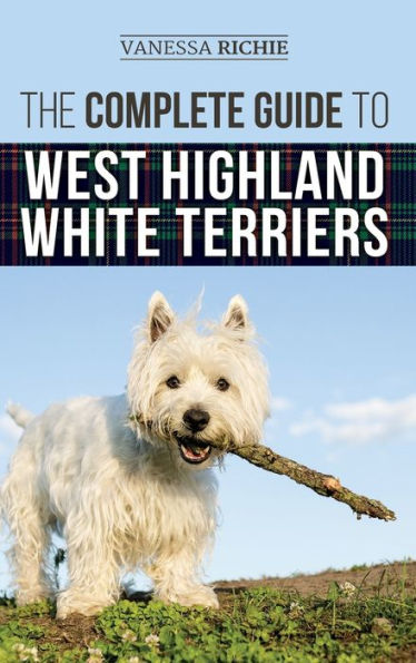 The Complete Guide to West Highland White Terriers: Finding, Training, Socializing, Grooming, Feeding, and Loving Your New Westie Puppy