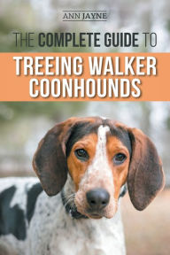 Title: The Complete Guide to Treeing Walker Coonhounds: Finding, Raising, Training, Feeding, Exercising, Socializing, and Loving Your New Walker Coonhound Puppy, Author: Ann Jayne