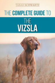 Title: The Complete Guide to the Vizsla: Selecting, Feeding, Training, Exercising, Socializing, and Loving Your New Vizsla, Author: Tarah Schwartz