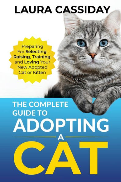 The Complete Guide to Adopting a Cat: Preparing for, Selecting, Raising, Training, and Loving Your New Adopted Cat or Kitten
