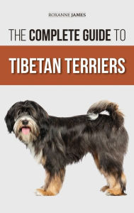 Title: The Complete Guide to Tibetan Terriers: Locating, Selecting, Training, Feeding, Socializing, and Loving Your New Tibetan Terrier Puppy, Author: Roxanne James