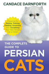 Title: The Complete Guide to Persian Cats: Preparing for, Raising, Training, Feeding, Grooming, and Socializing Your New Persian Cat or Kitten, Author: Candace Darnforth