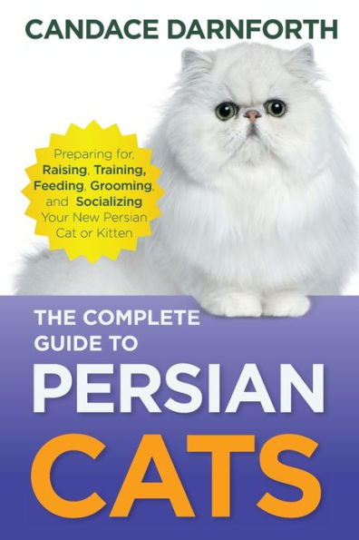 The Complete Guide to Persian Cats: Preparing for, Raising, Training, Feeding, Grooming, and Socializing Your New Persian Cat or Kitten