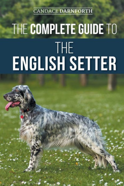 the Complete Guide to English Setter: Selecting, Training, Field Work, Nutrition, Health Care, Socialization, and Caring for Your New Setter