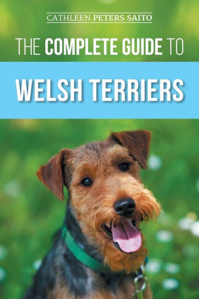 The Complete Guide to Welsh Terriers: Choosing, Preparing for, Training, Grooming, Socializing, Exercising, Feeding, and Loving Your New Terrier