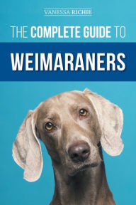 Title: The Complete Guide to Weimaraners: Finding, Selecting, Raising, Training, Feeding, Socializing, and Loving Your New Weimaraner Puppy, Author: Vanessa Richie