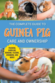 Title: The Complete Guide to Guinea Pig Care and Ownership: Covering Breeds, Training, Supplies, Handling, Popcorning, Bonding, Body Language, Feeding, Grooming, and Health Care!, Author: A K Bowen