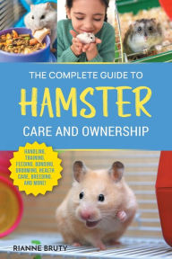 Title: The Complete Guide to Hamster Care and Ownership: Covering Breeds, Enclosures, Handling, Training, Feeding, Bonding, Grooming, Health Care, Breeding, and More!, Author: Rianne Bruty