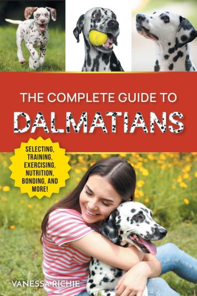 The Complete Guide to Dalmatians: Selecting, Raising, Training, Exercising, Feeding, Bonding with, and Loving Your New Dalmatian Puppy