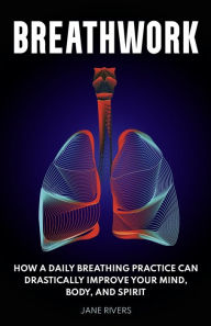 Title: Breathwork: How a Daily Breathing Practice Can Drastically Improve Your Mind, Body, and Spirit, Author: Jane Rivers