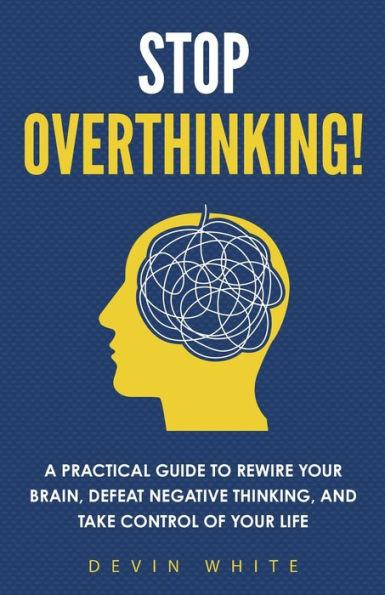 Stop Overthinking!: A Practical Guide to Rewire Your Brain, Defeat Negative Thinking, and Take Control of Your Life