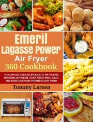 Title: EMERIL LAGASSE POWER AIR FRYER 360 Cookbook: The Complete Guide Recipe Book to Air Fry, Bake, Rotisserie, Dehydrate, Toast, Roast, Broil, Bagel, and Slow Cook Your Effortless Tasty Dishes, Author: Tommy Larsen