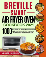 Title: Breville Smart Air Fryer Oven Cookbook 2021: 1000 Easy Tasty Yet Healthy Recipes Cooked by Breville Smart Air Fryer Toast Oven for Beginners and Advanced Users, Author: Jenson Homolka