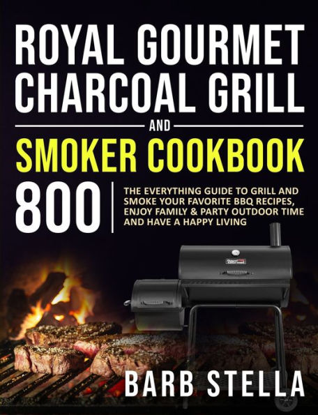 Royal Gourmet Charcoal Grill & Smoker Cookbook 800: The Everything Guide to Grill and Smoke Your Favorite BBQ Recipes, Enjoy Family & Party Outdoor Time and Have A Happy Living