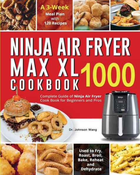 Ninja Air Fryer Max XL Cookbook 1000: Complete Guide of Cook Book for Beginners and Pros Used to Fry, Roast, Broil, Bake, Reheat Dehydrate A 3-Week Meal Plan with 120 Recipes