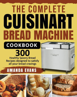 The Complete Cuisinart Bread Machine Cookbook 300 Healthy Savory Bread Recipes Designed To Satisfy All Your Bread Cravings By Amanda Evans Paperback Barnes Noble