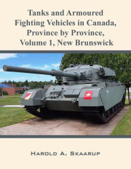 Title: Tanks and Armoured Fighting Vehicles in Canada, Province by Province, Volume 1 New Brunswick, Author: Harold A. Skaarup