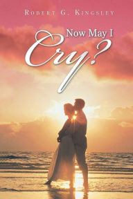 Title: Now May I Cry?, Author: Robert G. Kingsley