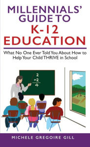 Title: Millennials' Guide to K-12 Education: What No One Ever Told You About How to Help Your Child THRIVE in School, Author: Michele Gregoire Gill