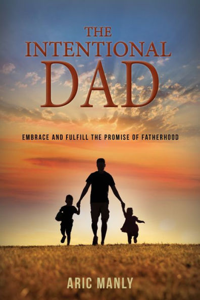 the Intentional Dad: Embrace and Fulfill Promise of Fatherhood