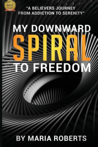 Title: My Downward Spiral to Freedom: A Believer's Journey from Addiction to Serenity, Author: Maria Roberts