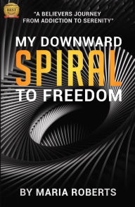 Title: My Downward Spiral to Freedom: A Believer's Journey from Addiction to Serenity, Author: Maria Roberts