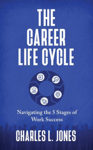 Title: The Career Life Cycle: Navigating the 5 Stages of Work Success, Author: Charles L. Jones