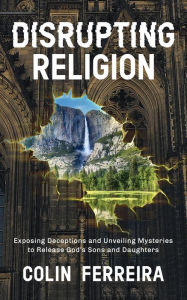 Title: Disrupting Religion: Exposing Deceptions and Unveiling Mysteries to Release God's Sons and Daughters, Author: Colin Ferreira