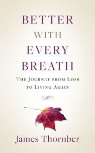 Title: Better with Every Breath: The Journey from Loss to Living Again, Author: James Thornber BS