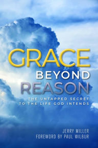 Title: Grace Beyond Reason: The Untapped Secret to the Life God Intends, Author: Jerry Miller