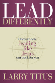 Title: Lead Differently: Discover how leading like Jesus can work for you, Author: Larry Titus