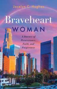 Title: Braveheart Woman: A Journey of Perseverance, Faith, and Forgiveness, Author: Jocelyn C Hughes