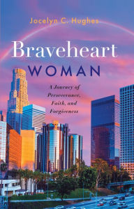 Title: Braveheart Woman: A Journey of Perseverance, Faith, and Forgiveness, Author: Jocelyn C Hughes