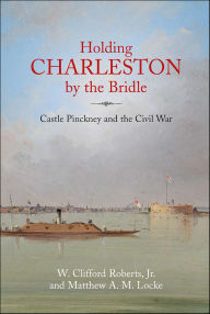 Title: Holding Charleston by the Bridle: Castle Pinckney and the Civil War, Author: W. Clifford Roberts
