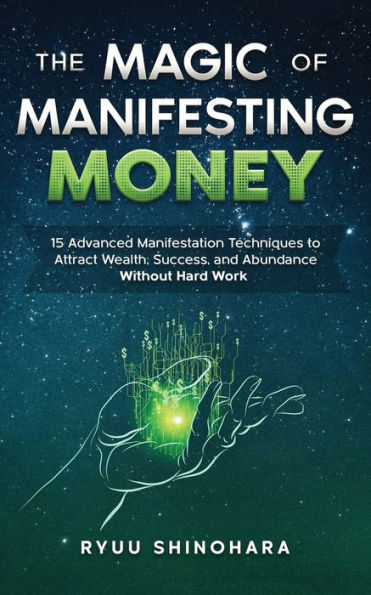 The Magic of Manifesting Money: 15 Advanced Manifestation Techniques to Attract Wealth, Success, and Abundance Without Hard Work