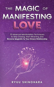 Title: The Magic of Manifesting Love: 15 Advanced Manifestation Techniques to Stop Chasing, Start Attracting, and Become Magnetic to Your Dream Relationship, Author: Ryuu Shinohara