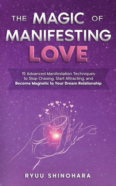 The Magic of Manifesting Love: 15 Advanced Manifestation Techniques to Stop Chasing, Start Attracting, and Become Magnetic Your Dream Relationship