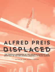 Title: Alfred Preis Displaced: The Tropical Modernism of the Austrian Emigrant and Architect of the USS Arizona Memorial at Pearl Harbor, Author: Axel Schmitzberger