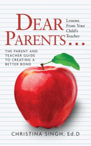 Title: Dear Parents...Lessons from Your Child's Teacher: The Parent and Teacher Guide to Creating a Better Bond, Author: Ed.D Christina Singh