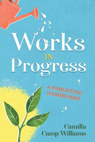 Title: Works In Progress: A Parenting Dashboard, Author: Camilla Camp Williams