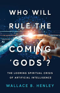 Title: Who Will Rule The Coming 'Gods'?: The Looming Spiritual Crisis Of Artificial Intelligence, Author: Wallace B Henley