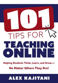 Title: 101 Tips for Teaching Online: Helping Students Think, Learn, and Grow-No Matter Where They Are!  (Your Guide to Stress-free Online Teaching), Author: Alex Kajitani