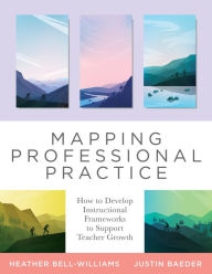 Title: Mapping Professional Practice: How to Develop Instructional Frameworks to Support Teacher Growth  (Learn how to use instructional frameworks to accelerate improvement across your organization), Author: Heather Bell-Williams