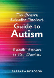 Title: General Education Teacher's Guide to Autism, The: Essential Answers to Key Questions, Author: Barbara Boroson